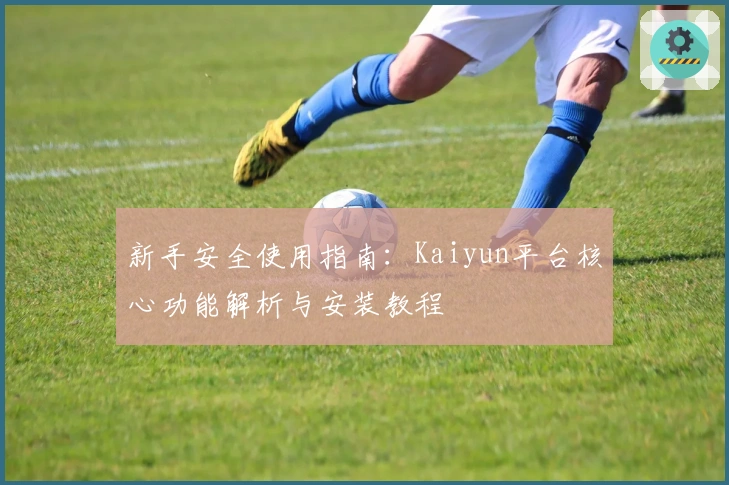 新手安全使用指南：Kaiyun平台核心功能解析与安装教程