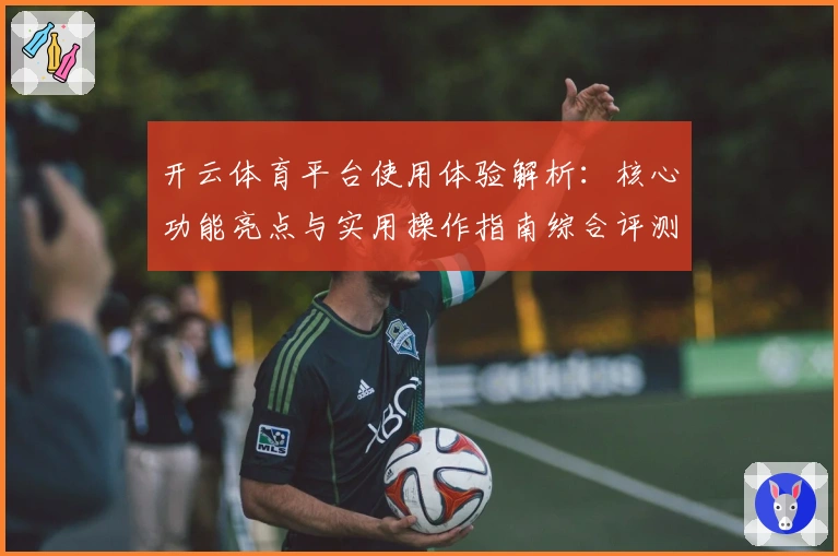 开云体育平台使用体验解析：核心功能亮点与实用操作指南综合评测