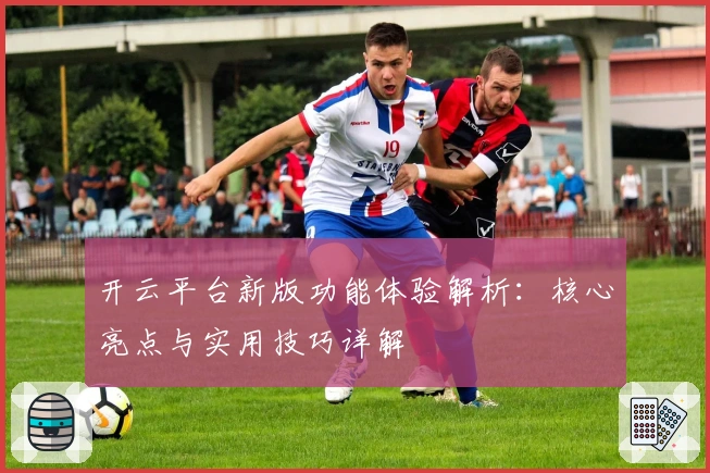 开云平台新版功能体验解析:核心亮点与实用技巧详解