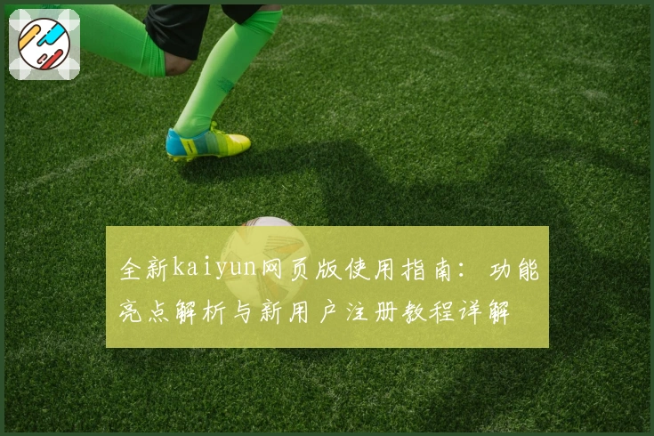 全新kaiyun网页版使用指南：功能亮点解析与新用户注册教程详解