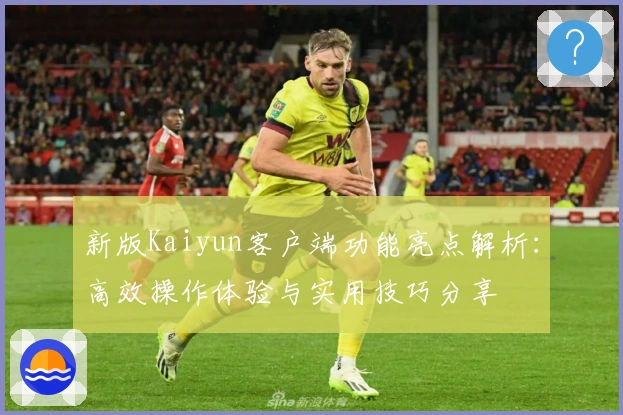 新版Kaiyun客户端功能亮点解析：高效操作体验与实用技巧分享