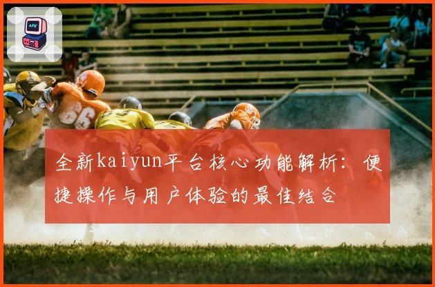 全新kaiyun平台核心功能解析：便捷操作与用户体验的最佳结合