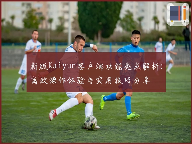 新版Kaiyun客户端功能亮点解析:高效操作体验与实用技巧分享