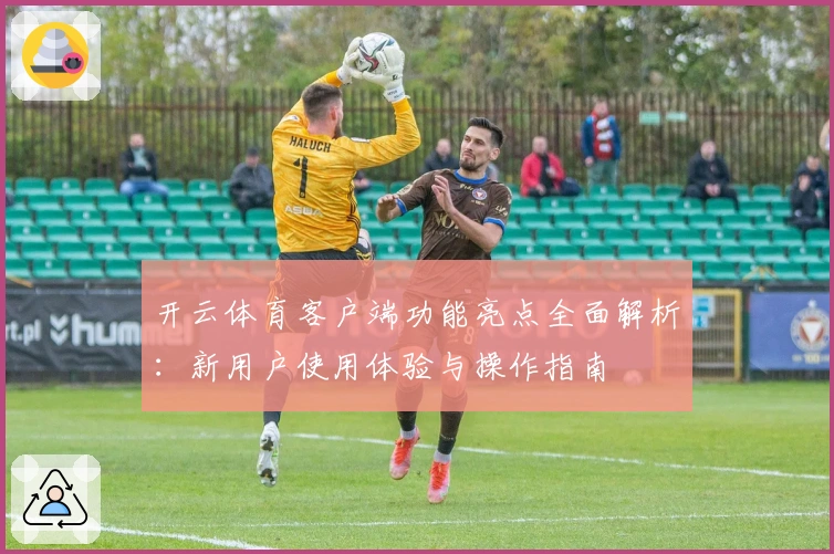 开云体育客户端功能亮点全面解析：新用户使用体验与操作指南