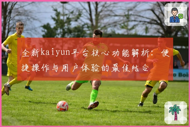 全新kaiyun平台核心功能解析：便捷操作与用户体验的最佳结合