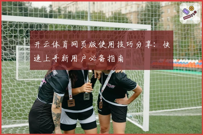 开云体育网页版使用技巧分享：快速上手新用户必备指南