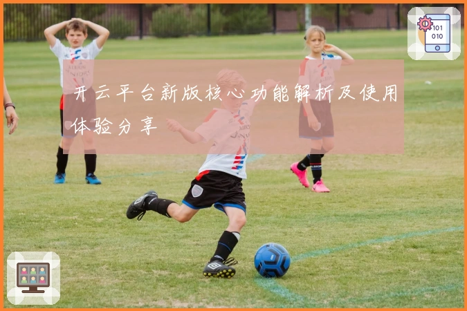 开云平台新版核心功能解析及使用体验分享