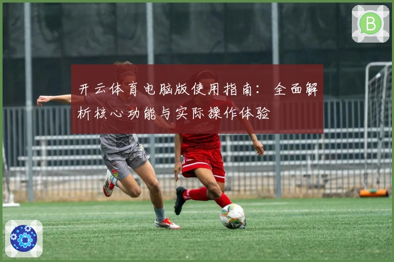 开云体育电脑版使用指南：全面解析核心功能与实际操作体验