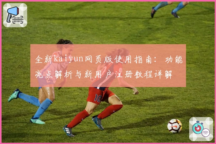 全新kaiyun网页版使用指南:功能亮点解析与新用户注册教程详解