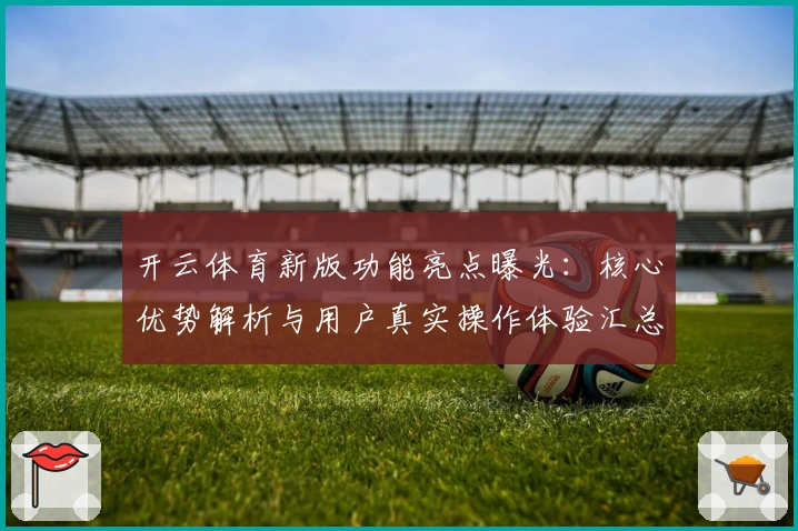 开云体育新版功能亮点曝光:核心优势解析与用户真实操作体验汇总