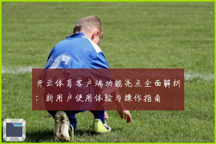 开云体育客户端功能亮点全面解析:新用户使用体验与操作指南