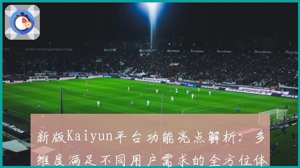 新版Kaiyun平台功能亮点解析：多维度满足不同用户需求的全方位体验