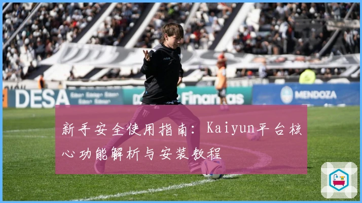 新手安全使用指南：Kaiyun平台核心功能解析与安装教程