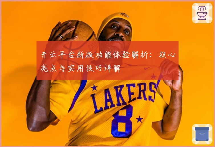 开云平台新版功能体验解析：核心亮点与实用技巧详解